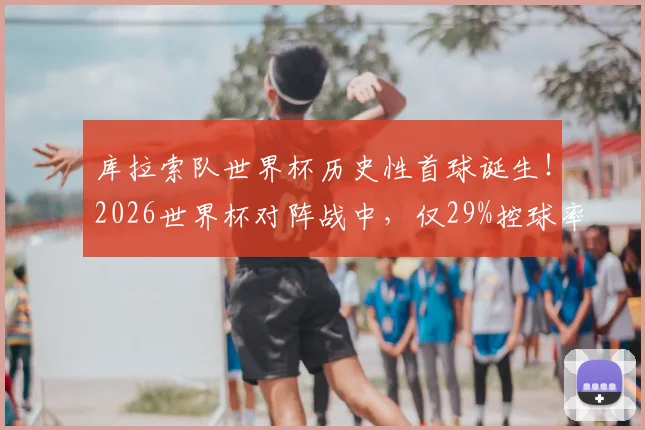 库拉索队世界杯历史性首球诞生！2026世界杯对阵战中，仅29%控球率如何破门得分？关键战况分析
