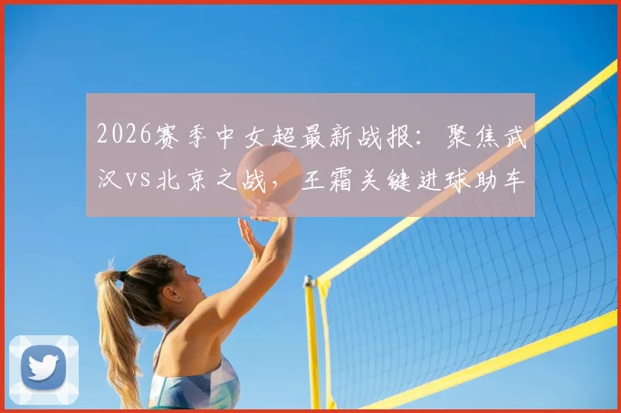 2026赛季中女超最新战报:聚焦武汉vs北京之战,王霜关键进球助车谷江大1-0取胜,附比赛详情深度解析