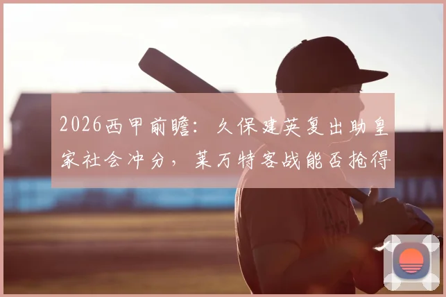 2026西甲前瞻：久保建英复出助皇家社会冲分，莱万特客战能否抢得保级关键分？比分预测与保级形势分析