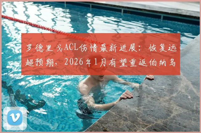 罗德里戈ACL伤情最新进展：恢复远超预期，2026年1月有望重返伯纳乌，附球员重伤后康复训练指南