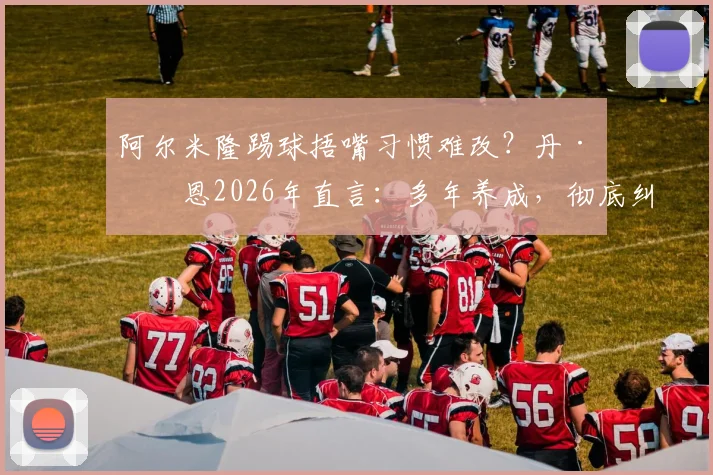 阿尔米隆踢球捂嘴习惯难改?丹·伯恩2026年直言:多年养成,彻底纠正需下功夫,附球员技术缺点改正方法