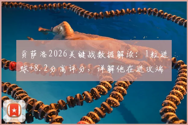贡萨洛2026关键战数据解读：1粒进球+8.2分高评分，详解他在进攻端的实际作用与效率