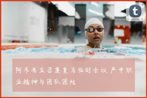 阿韦洛亚召集皇马临时会议 严申职业精神与团队团结