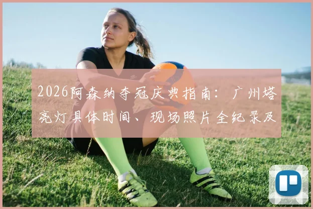 2026阿森纳夺冠庆典指南:广州塔亮灯具体时间、现场照片全纪录及球迷打卡攻略