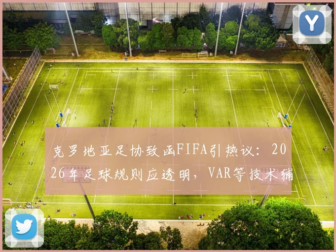 克罗地亚足协致函FIFA引热议:2026年足球规则应透明,VAR等技术辅助如何平衡?