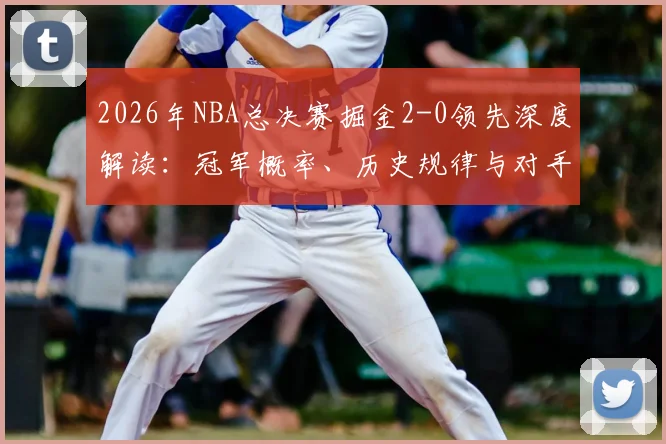 2026年NBA总决赛掘金2-0领先深度解读：冠军概率、历史规律与对手翻盘可能性全分析
