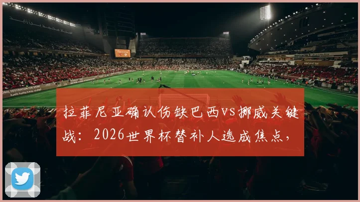 拉菲尼亚确认伤缺巴西vs挪威关键战：2026世界杯替补人选成焦点，晋级后1_4决赛有望回归