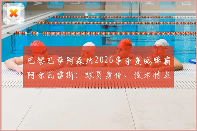 巴黎巴萨阿森纳2026争夺曼城锋霸阿尔瓦雷斯：球员身价、技术特点与潜在下家全面分析