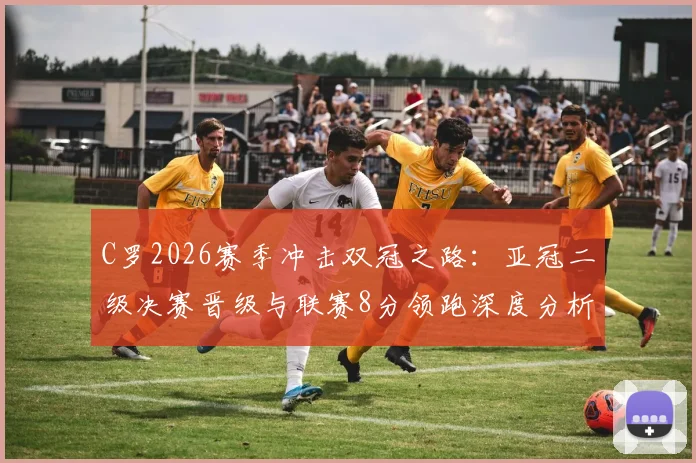 C罗2026赛季冲击双冠之路：亚冠二级决赛晋级与联赛8分领跑深度分析