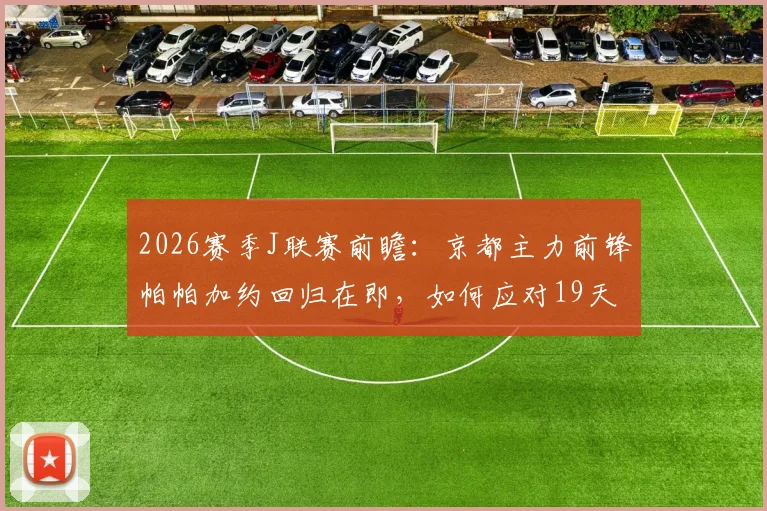 2026赛季J联赛前瞻:京都主力前锋帕帕加约回归在即,如何应对19天6战魔鬼赛程?