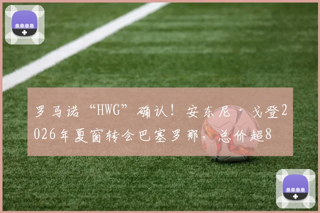 罗马诺“HWG”确认！安东尼·戈登2026年夏窗转会巴塞罗那，总价超8000万欧元详情解析