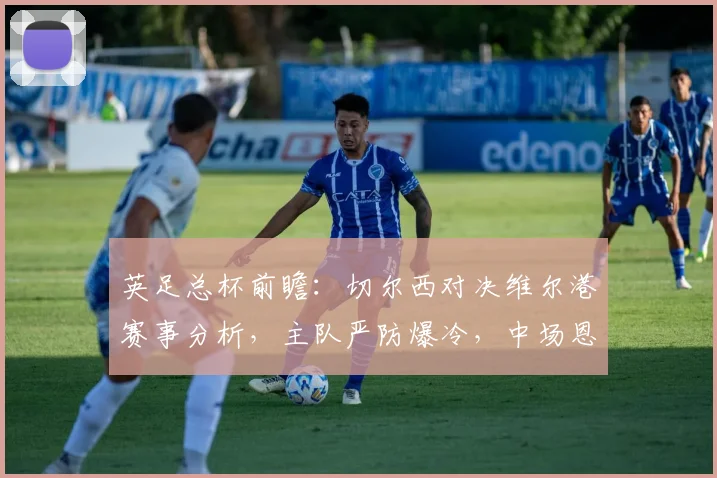 英足总杯前瞻：切尔西对决维尔港赛事分析，主队严防爆冷，中场恩佐停赛影响几何