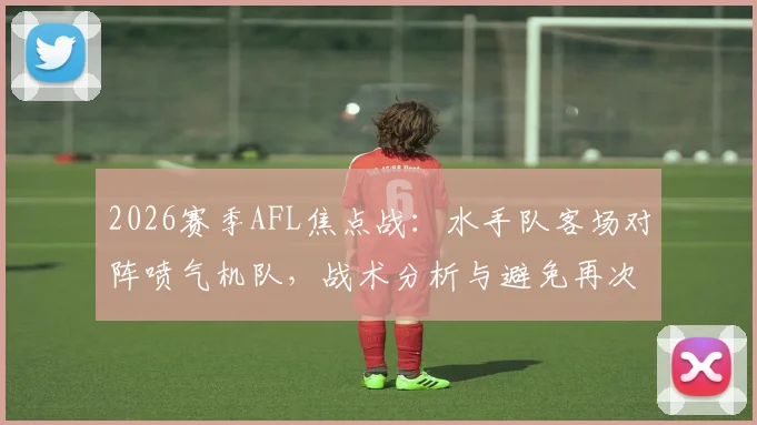 2026赛季AFL焦点战：水手队客场对阵喷气机队，战术分析与避免再次成为对手夺冠背景板指南