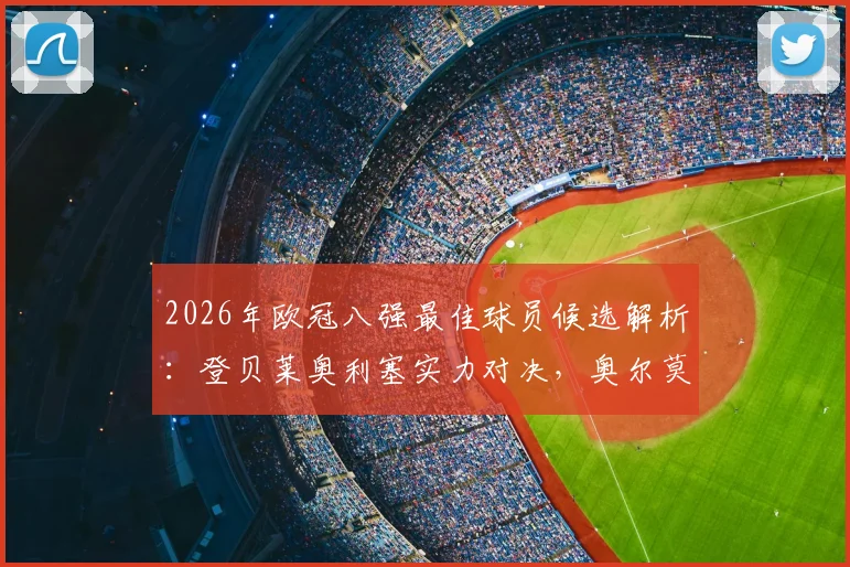 2026年欧冠八强最佳球员候选解析:登贝莱奥利塞实力对决,奥尔莫苏比门迪谁更配得上MVP?