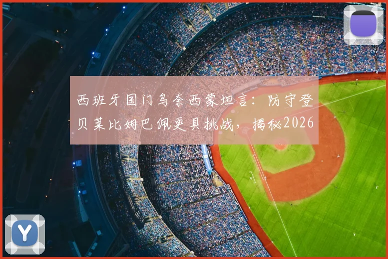 西班牙国门乌奈西蒙坦言:防守登贝莱比姆巴佩更具挑战,揭秘2026大赛点球大战心理短板