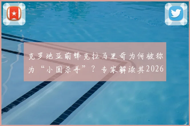 克罗地亚前锋克拉马里奇为何被称为“小国杀手”？专家解读其2026世界杯关键作用与进球数据