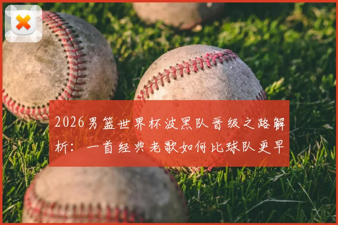 2026男篮世界杯波黑队晋级之路解析:一首经典老歌如何比球队更早抵达美国引发热议