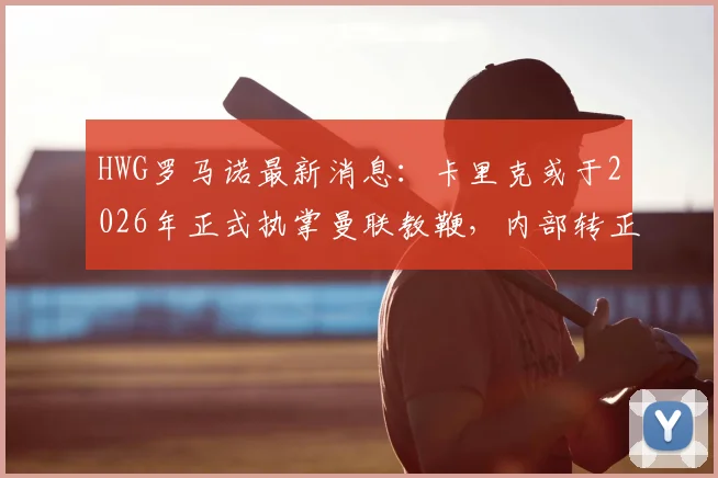 HWG罗马诺最新消息:卡里克或于2026年正式执掌曼联教鞭,内部转正细节曝光