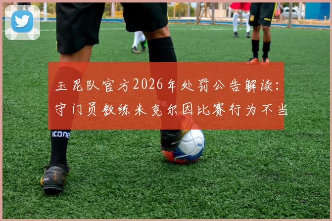 玉昆队官方2026年处罚公告解读:守门员教练米克尔因比赛行为不当被罚2万元,详解中甲联赛教练管理规定