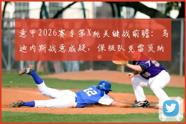 意甲2026赛季第X轮关键战前瞻：乌迪内斯战意成疑，保级队克雷莫纳客场抢分策略解析