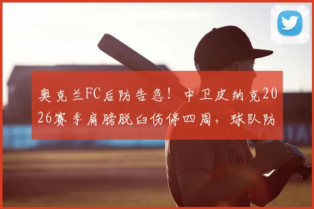 奥克兰FC后防告急!中卫皮纳克2026赛季肩膀脱臼伤停四周,球队防守体系面临考验
