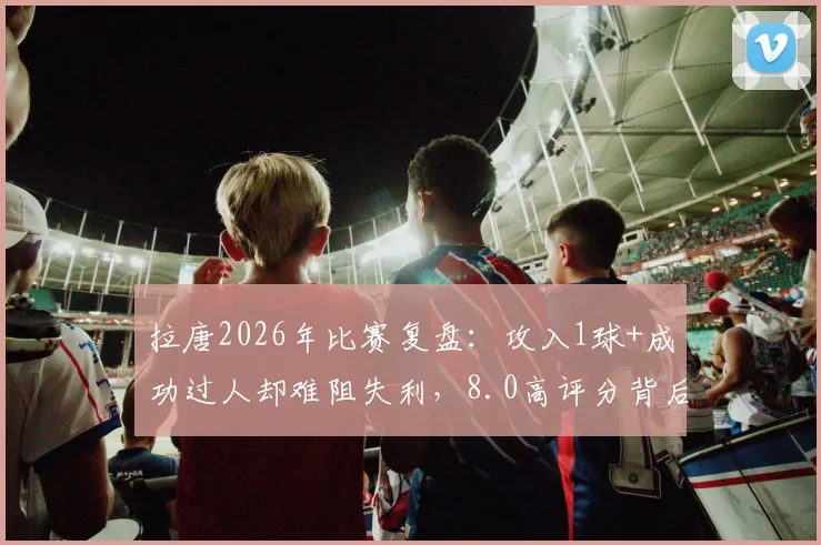 拉唐2026年比赛复盘：攻入1球+成功过人却难阻失利，8.0高评分背后的个人表现与团队困局