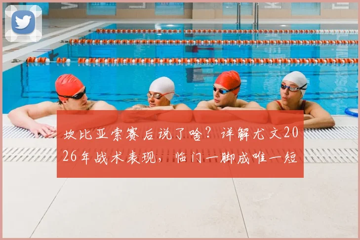 坎比亚索赛后说了啥？详解尤文2026年战术表现，临门一脚成唯一短板