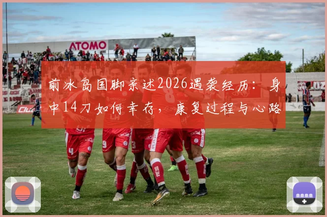 前冰岛国脚亲述2026遇袭经历：身中14刀如何幸存，康复过程与心路历程全解析