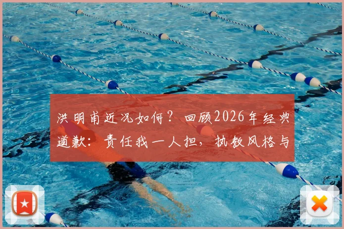 洪明甫近况如何?回顾2026年经典道歉:责任我一人担,执教风格与现状全解析