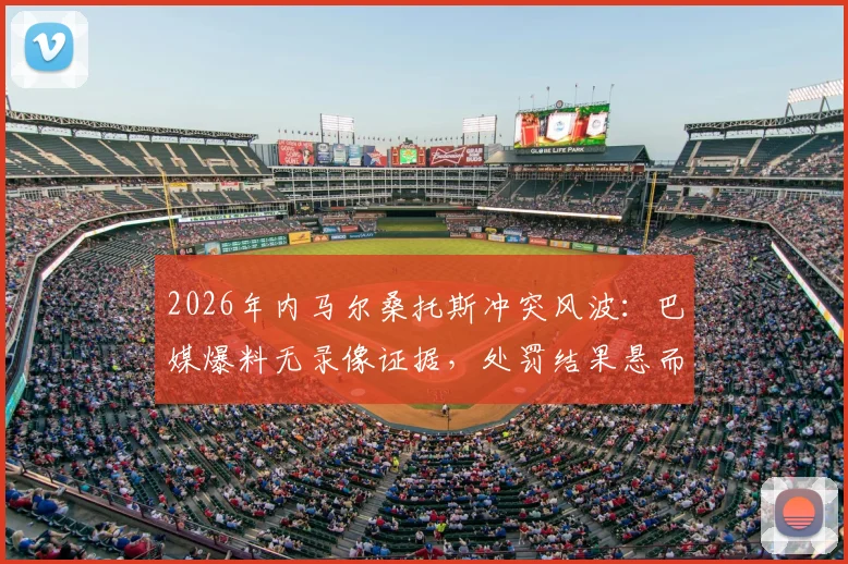 2026年内马尔桑托斯冲突风波:巴媒爆料无录像证据,处罚结果悬而未决,事件原因深度梳理