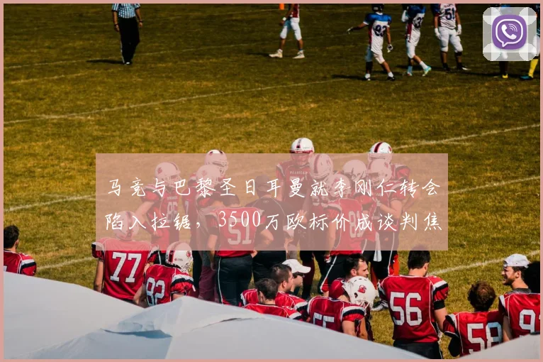 马竞与巴黎圣日耳曼就李刚仁转会陷入拉锯，3500万欧标价成谈判焦点