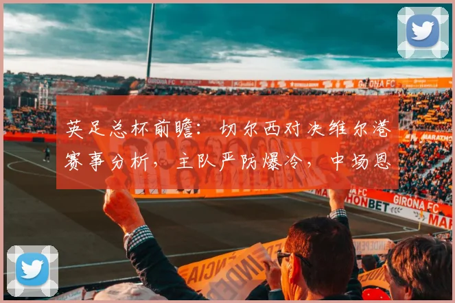 英足总杯前瞻:切尔西对决维尔港赛事分析,主队严防爆冷,中场恩佐停赛影响几何