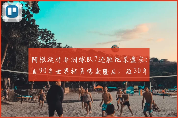 阿根廷对非洲球队7连胜纪录盘点：自90年世界杯负喀麦隆后，近30年交锋保持不败神话