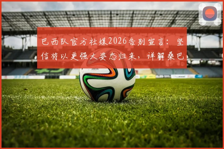 巴西队官方社媒2026告别宣言:坚信将以更强大姿态归来,详解桑巴军团未来重建之路