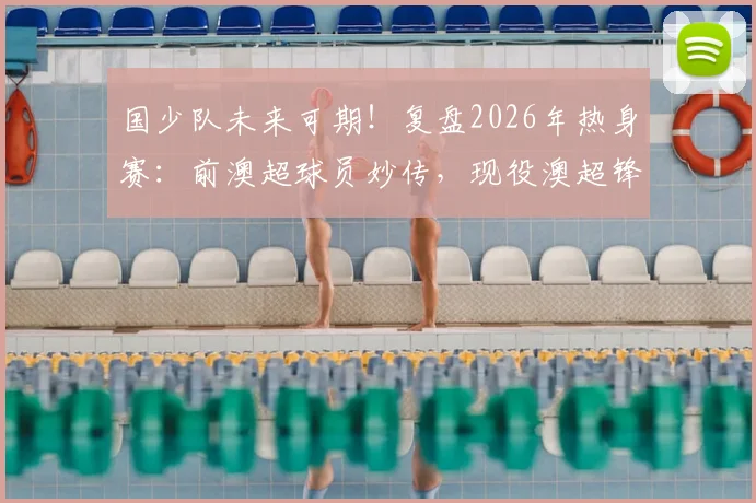 国少队未来可期！复盘2026年热身赛：前澳超球员妙传，现役澳超锋霸助攻中国小将破门全过程