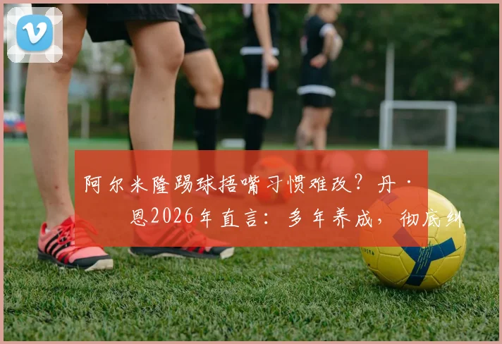 阿尔米隆踢球捂嘴习惯难改？丹·伯恩2026年直言：多年养成，彻底纠正需下功夫，附球员技术缺点改正方法