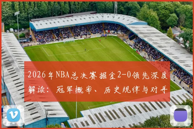 2026年NBA总决赛掘金2-0领先深度解读:冠军概率、历史规律与对手翻盘可能性全分析