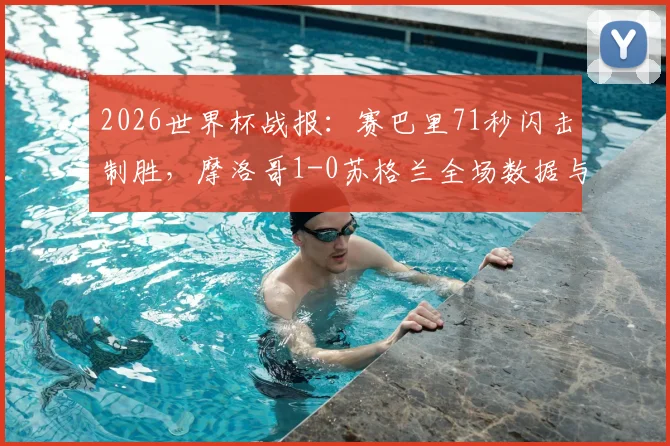 2026世界杯战报：赛巴里71秒闪击制胜，摩洛哥1-0苏格兰全场数据与进球回放深度解读
