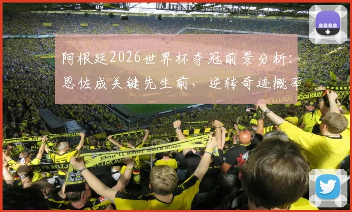 阿根廷2026世界杯夺冠前景分析:恩佐成关键先生前,逆转奇迹概率仅1.3%,逆风翻盘案例深度剖析