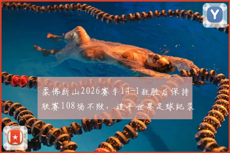 柔佛新山2026赛季14-1狂胜后保持联赛108场不败，追平世界足球纪录深度解析