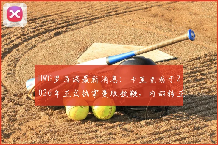 HWG罗马诺最新消息：卡里克或于2026年正式执掌曼联教鞭，内部转正细节曝光