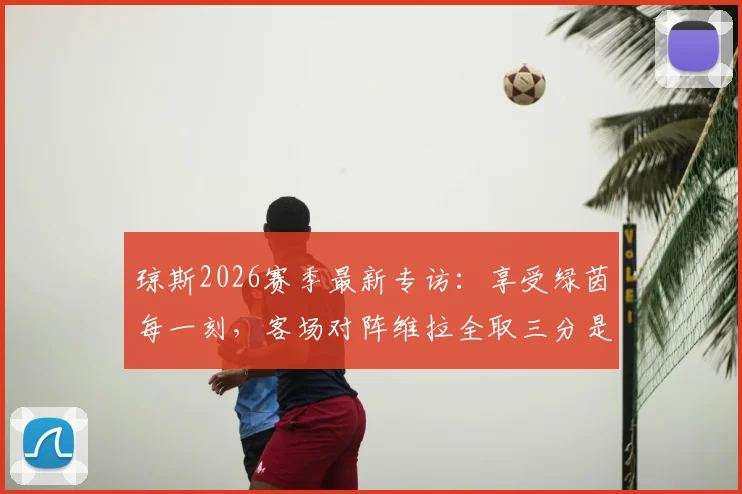 琼斯2026赛季最新专访:享受绿茵每一刻,客场对阵维拉全取三分是唯一目标