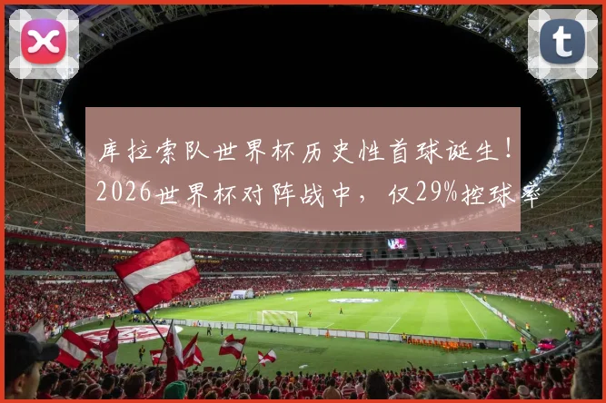 库拉索队世界杯历史性首球诞生!2026世界杯对阵战中,仅29%控球率如何破门得分?关键战况分析