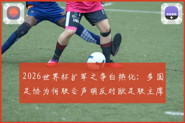 2026世界杯扩军之争白热化：多国足协为何联合声明反对欧足联主席切费林？深度剖析背后矛盾与博弈