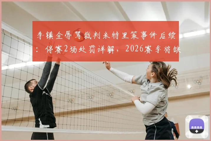李镇全辱骂裁判米特里策事件后续：停赛2场处罚详解，2026赛季将缺席对阵武汉三镇与深圳新鹏城的关键战