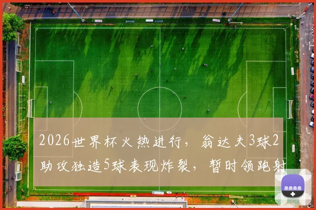 2026世界杯火热进行，翁达夫3球2助攻独造5球表现炸裂，暂时领跑射手与助攻榜双榜！