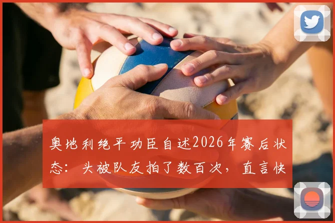 奥地利绝平功臣自述2026年赛后状态：头被队友拍了数百次，直言快被拍肿，复盘关键进球与团队庆祝瞬间