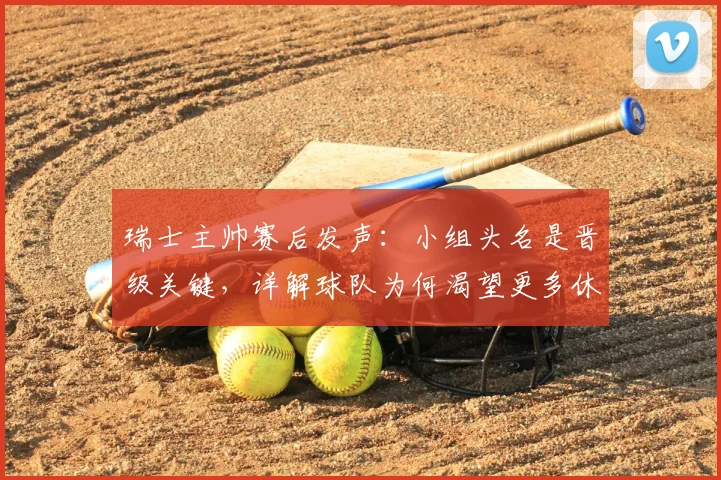 瑞士主帅赛后发声：小组头名是晋级关键，详解球队为何渴望更多休整时间（战术解析）