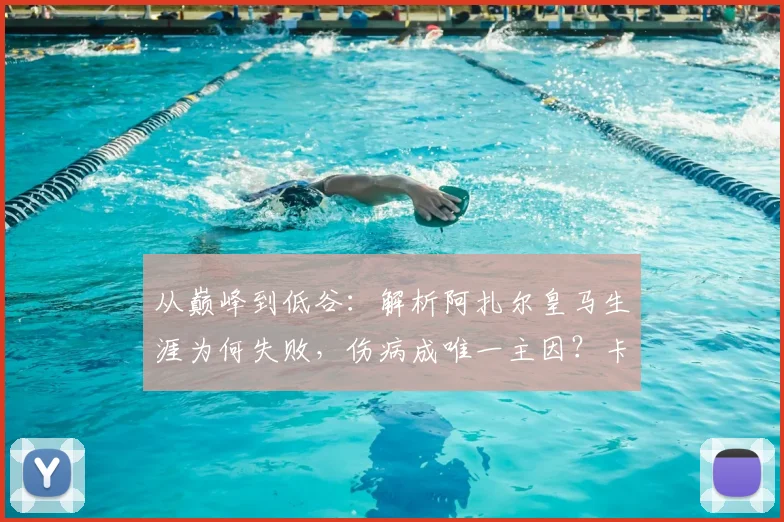 从巅峰到低谷：解析阿扎尔皇马生涯为何失败，伤病成唯一主因？卡拉斯科犀利点评引热议