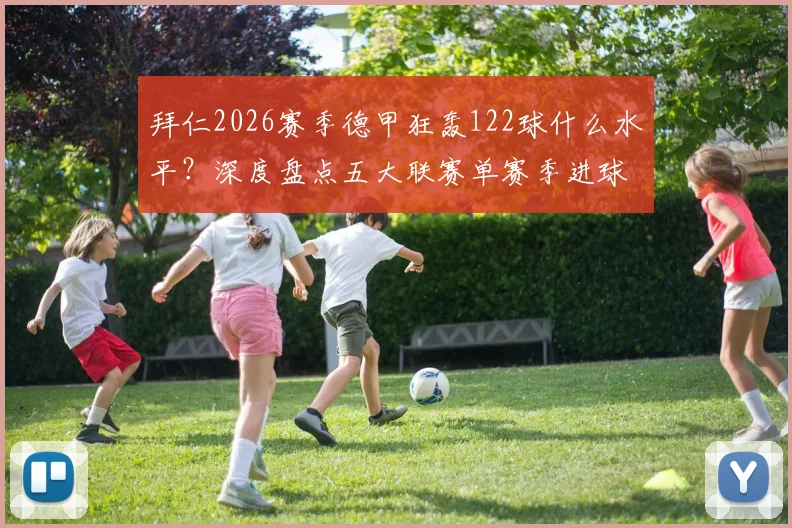 拜仁2026赛季德甲狂轰122球什么水平?深度盘点五大联赛单赛季进球榜,揭秘历史最强火力球队